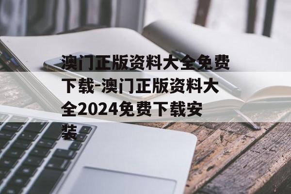 澳门正版资料大全免费下载-澳门正版资料大全2024免费下载安装