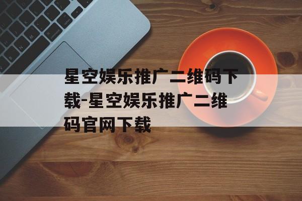 星空娱乐推广二维码下载-星空娱乐推广二维码官网下载