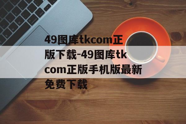 49图库tkcom正版下载-49图库tkcom正版手机版最新免费下载