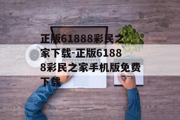 正版61888彩民之家下载-正版61888彩民之家手机版免费下载