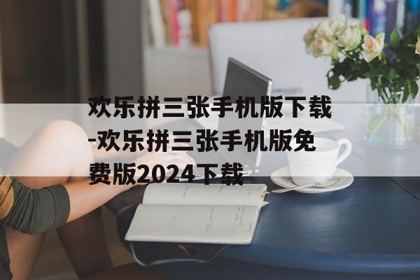 欢乐拼三张手机版下载-欢乐拼三张手机版免费版2024下载