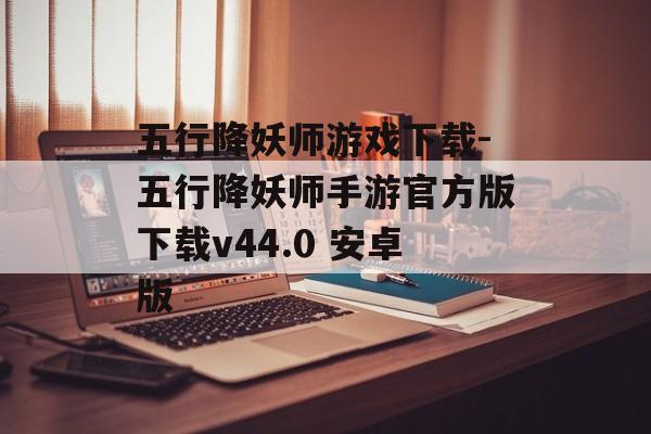 五行降妖师游戏下载-五行降妖师手游官方版下载v44.0 安卓版