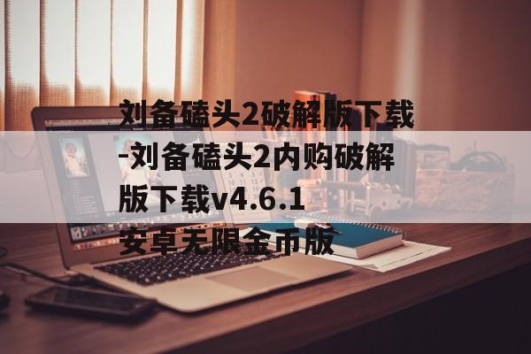 刘备磕头2破解版下载-刘备磕头2内购破解版下载v4.6.1 安卓无限金币版