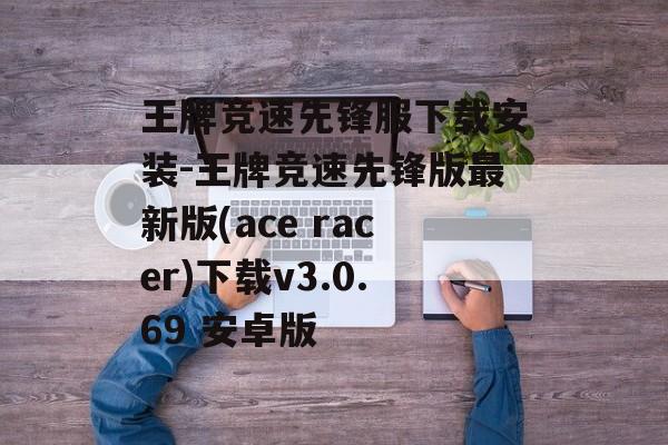 王牌竞速先锋服下载安装-王牌竞速先锋版最新版(ace racer)下载v3.0.69 安卓版