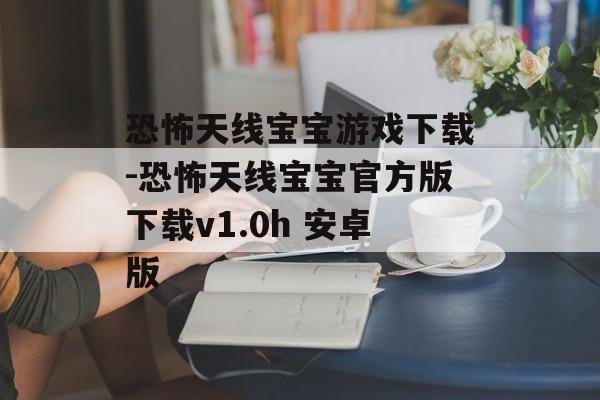 恐怖天线宝宝游戏下载-恐怖天线宝宝官方版下载v1.0h 安卓版