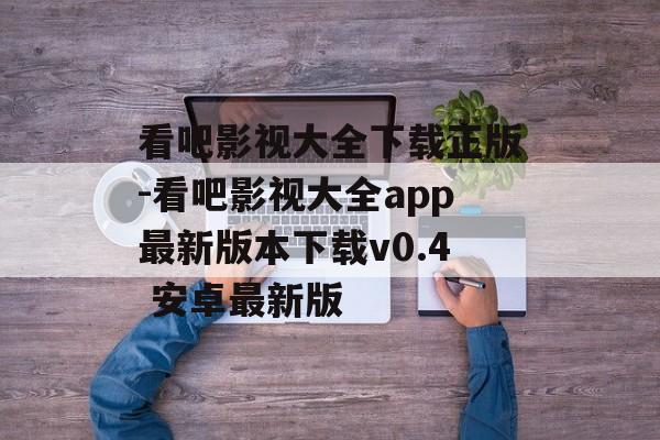 看吧影视大全下载正版-看吧影视大全app最新版本下载v0.4 安卓最新版