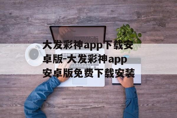 大发彩神app下载安卓版-大发彩神app安卓版免费下载安装