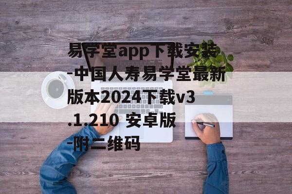 易学堂app下载安装-中国人寿易学堂最新版本2024下载v3.1.210 安卓版-附二维码