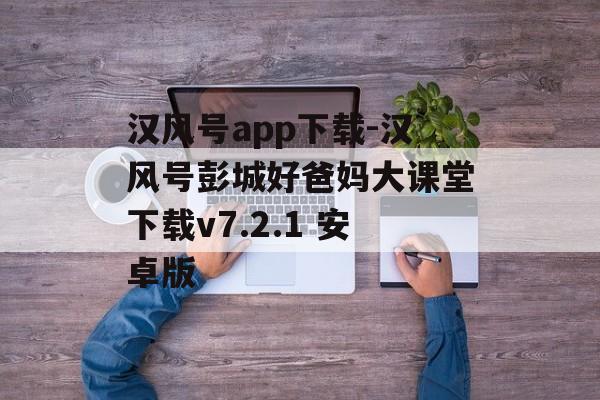 汉风号app下载-汉风号彭城好爸妈大课堂下载v7.2.1 安卓版