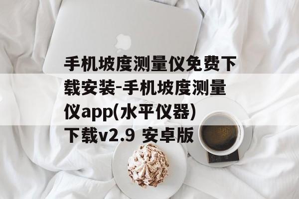 手机坡度测量仪免费下载安装-手机坡度测量仪app(水平仪器)下载v2.9 安卓版