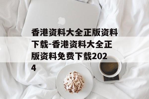 香港资料大全正版资料下载-香港资料大全正版资料免费下载2024