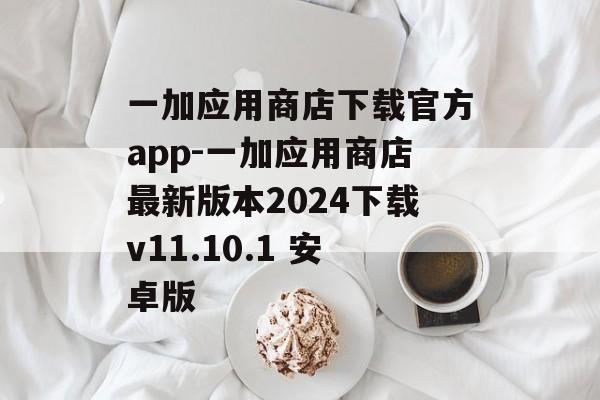 一加应用商店下载官方app-一加应用商店最新版本2024下载v11.10.1 安卓版