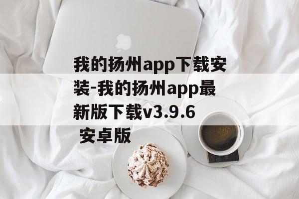 我的扬州app下载安装-我的扬州app最新版下载v3.9.6 安卓版