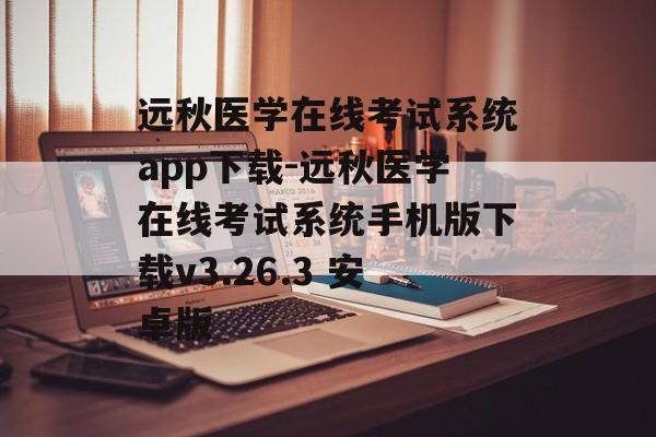 远秋医学在线考试系统app下载-远秋医学在线考试系统手机版下载v3.26.3 安卓版