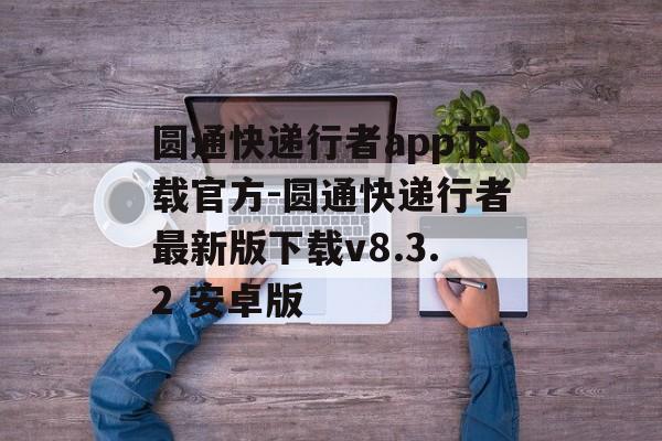圆通快递行者app下载官方-圆通快递行者最新版下载v8.3.2 安卓版