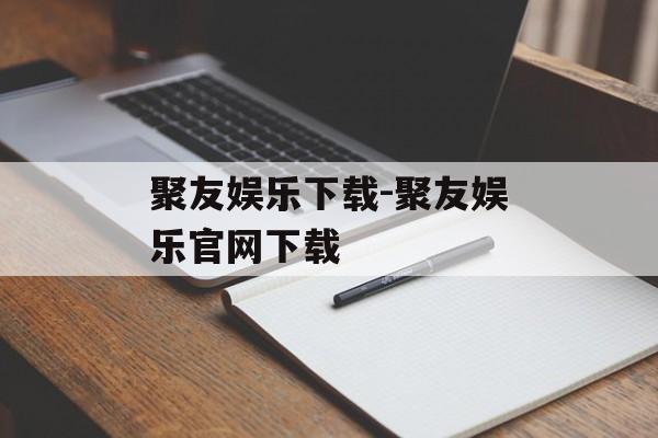 聚友娱乐下载-聚友娱乐官网下载