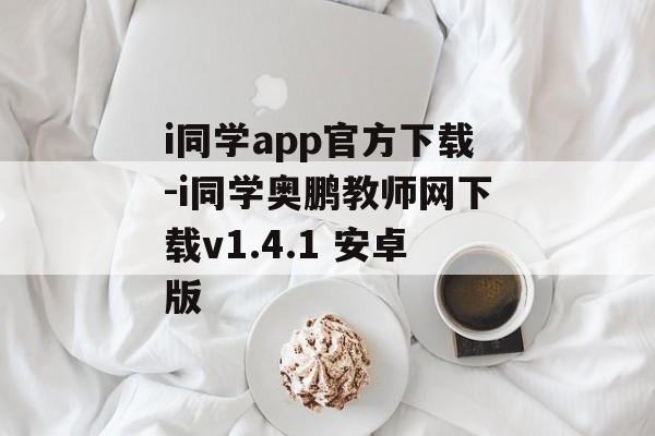 i同学app官方下载-i同学奥鹏教师网下载v1.4.1 安卓版
