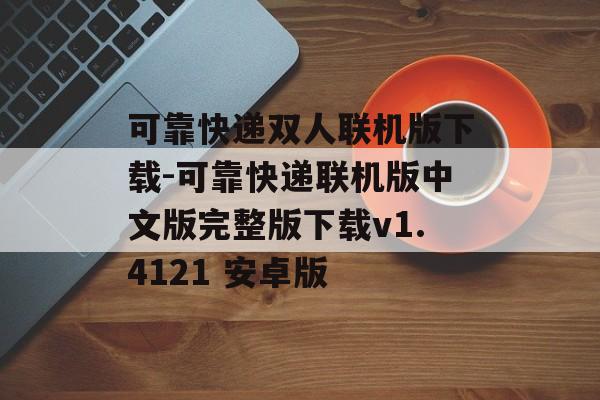 可靠快递双人联机版下载-可靠快递联机版中文版完整版下载v1.4121 安卓版