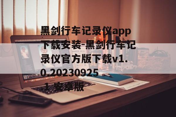黑剑行车记录仪app下载安装-黑剑行车记录仪官方版下载v1.0.20230925.1 安卓版
