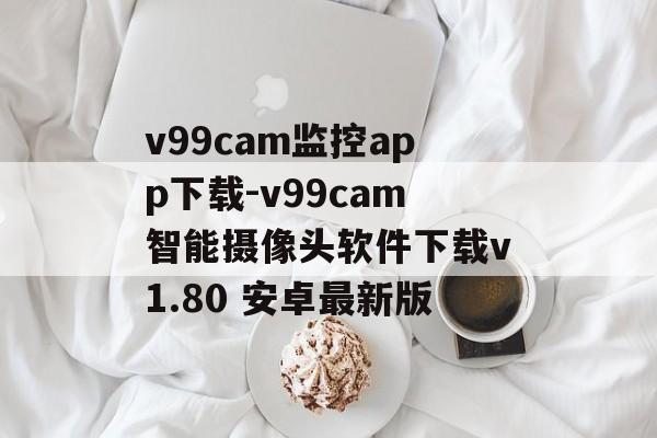v99cam监控app下载-v99cam智能摄像头软件下载v1.80 安卓最新版