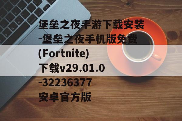 堡垒之夜手游下载安装-堡垒之夜手机版免费(Fortnite)下载v29.01.0-32236377 安卓官方版