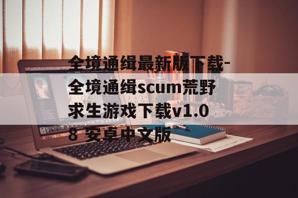 全境通缉最新版下载-全境通缉scum荒野求生游戏下载v1.08 安卓中文版