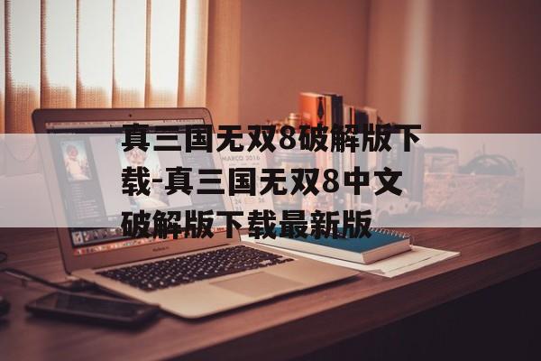 真三国无双8破解版下载-真三国无双8中文破解版下载最新版