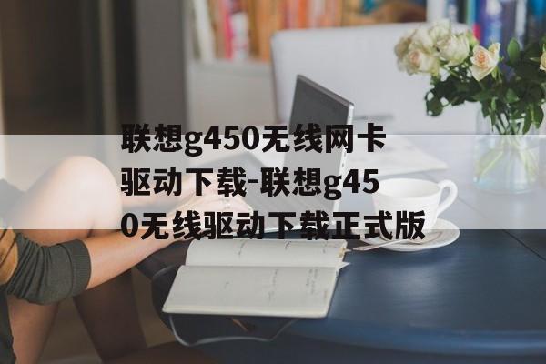 联想g450无线网卡驱动下载-联想g450无线驱动下载正式版