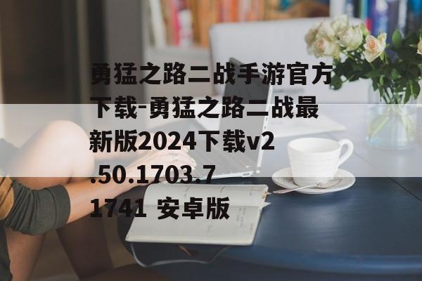 勇猛之路二战手游官方下载-勇猛之路二战最新版2024下载v2.50.1703.71741 安卓版