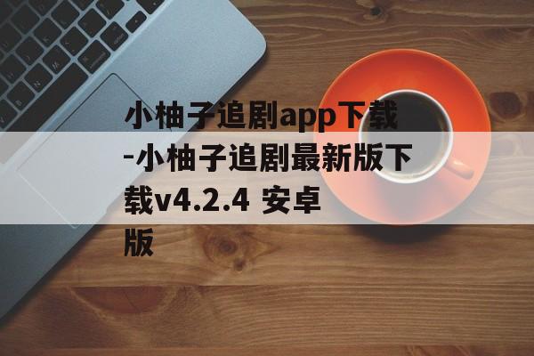 小柚子追剧app下载-小柚子追剧最新版下载v4.2.4 安卓版