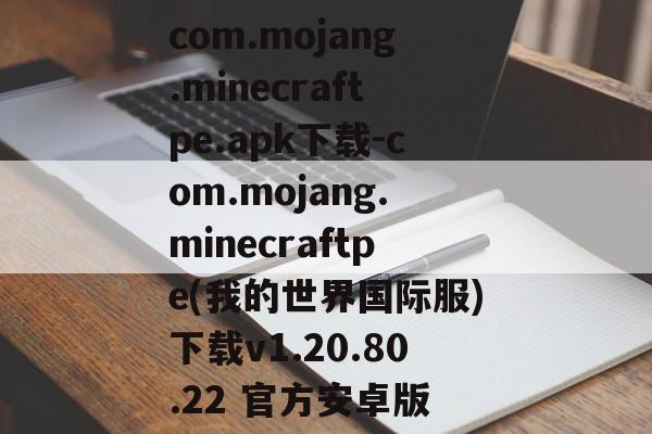 com.mojang.minecraftpe.apk下载-com.mojang.minecraftpe(我的世界国际服)下载v1.20.80.22 官方安卓版