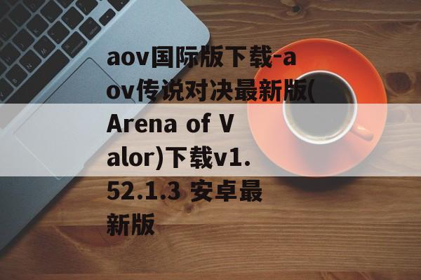 aov国际版下载-aov传说对决最新版(Arena of Valor)下载v1.52.1.3 安卓最新版