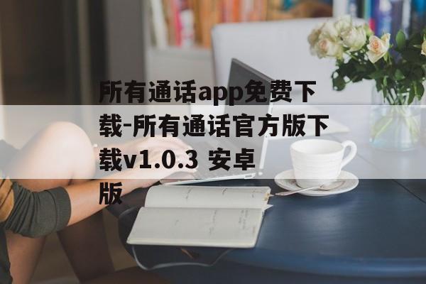 所有通话app免费下载-所有通话官方版下载v1.0.3 安卓版