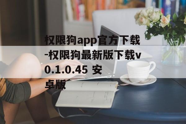权限狗app官方下载-权限狗最新版下载v0.1.0.45 安卓版