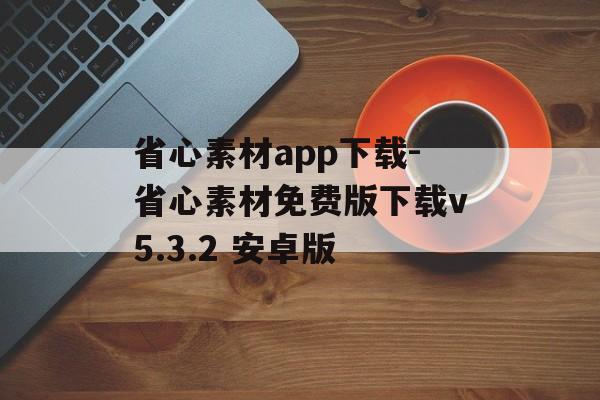 省心素材app下载-省心素材免费版下载v5.3.2 安卓版