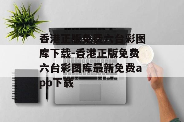 香港正版免费六台彩图库下载-香港正版免费六台彩图库最新免费app下载