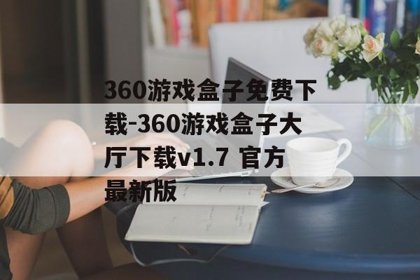 360游戏盒子免费下载-360游戏盒子大厅下载v1.7 官方最新版