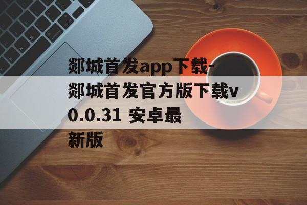 郯城首发app下载-郯城首发官方版下载v0.0.31 安卓最新版
