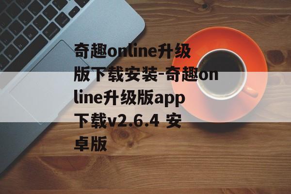 奇趣online升级版下载安装-奇趣online升级版app下载v2.6.4 安卓版