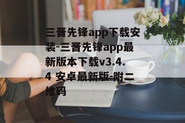 三晋先锋app下载安装-三晋先锋app最新版本下载v3.4.4 安卓最新版-附二维码