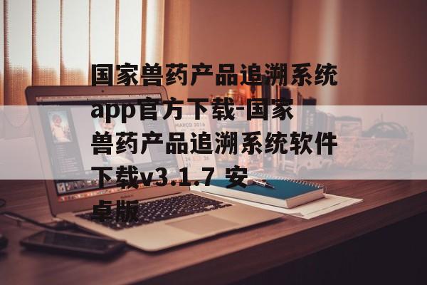 国家兽药产品追溯系统app官方下载-国家兽药产品追溯系统软件下载v3.1.7 安卓版