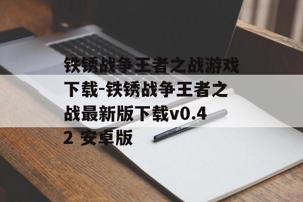 铁锈战争王者之战游戏下载-铁锈战争王者之战最新版下载v0.42 安卓版