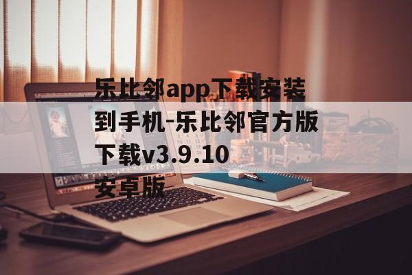 乐比邻app下载安装到手机-乐比邻官方版下载v3.9.10 安卓版