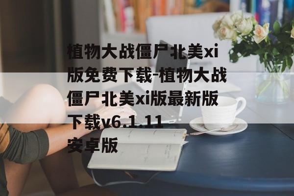 植物大战僵尸北美xi版免费下载-植物大战僵尸北美xi版最新版下载v6.1.11 安卓版