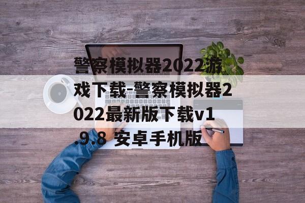 警察模拟器2022游戏下载-警察模拟器2022最新版下载v1.9.8 安卓手机版
