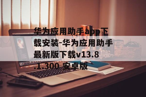 华为应用助手app下载安装-华为应用助手最新版下载v13.8.1.300 安卓版