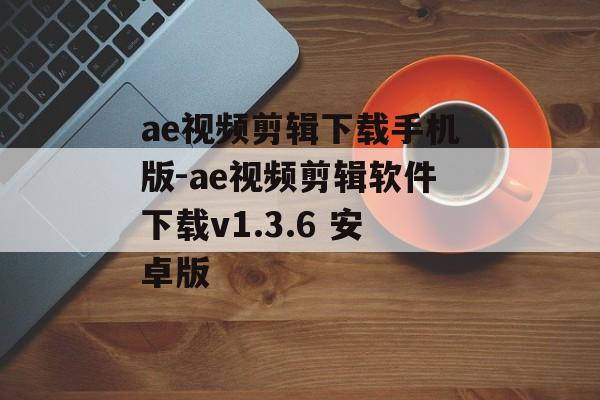 ae视频剪辑下载手机版-ae视频剪辑软件下载v1.3.6 安卓版