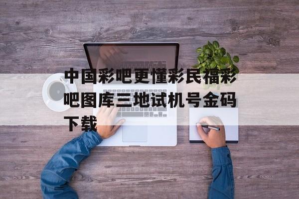 中国彩吧更懂彩民福彩吧图库三地试机号金码下载