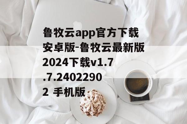 鲁牧云app官方下载安卓版-鲁牧云最新版2024下载v1.7.7.24022902 手机版
