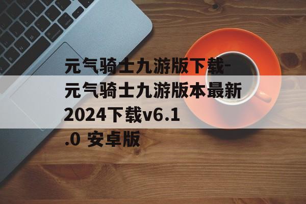 元气骑士九游版下载-元气骑士九游版本最新2024下载v6.1.0 安卓版